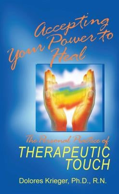 Accepting Your Power to Heal: The Personal Practice of Therapeutic Touch by Krieger, Dolores