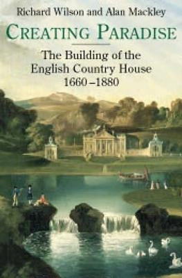 Creating Paradise: The Building of the English Country House, 1660-1880 by Wilson, Richard