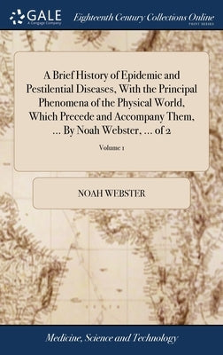 A Brief History of Epidemic and Pestilential Diseases, With the Principal Phenomena of the Physical World, Which Precede and Accompany Them, ... By No by Webster, Noah