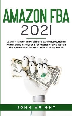 Amazon FBA 2021: Learn the Best Strategies to Earn $15.000/Month PROFIT using #1 proven E-commerce Online System to a Successful Privat by Wright, John