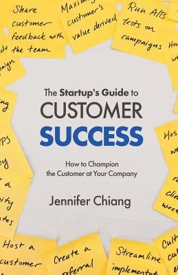 The Startup's Guide to Customer Success: How to Champion the Customer at Your Company by Chiang, Jennifer