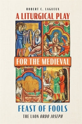 A Liturgical Play for the Medieval Feast of Fools: The Laon Ordo Joseph by Lagueux, Robert C.
