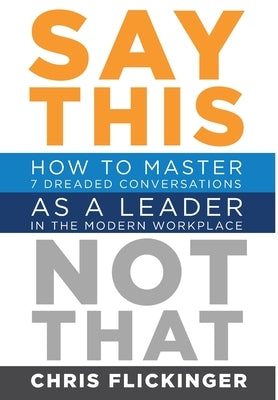 Say This, Not That: How to Master 7 Dreaded Conversations As a Leader in the Modern Workplace by Flickinger, Chris