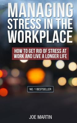 Managing Stress in the Workplace: How To Get Rid Of Stress At Work And Live A Longer Life by Martin, Joe