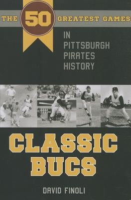 Classic Bucs: The 50 Greatest Games in Pittsburgh Pirates History by Finoli, David