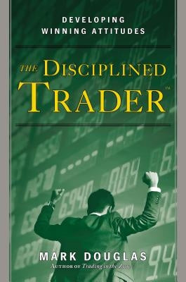 The Disciplined Trader: Developing Winning Attitudes by Douglas, Mark