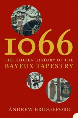 1066: The Hidden History of the Bayeux Tapestry by Bridgeford, Andrew