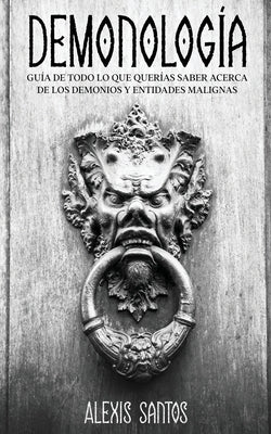 Demonología: Guía de Todo lo que Querías Saber Acerca de los Demonios y Entidades Malignas by Santos, Alexis