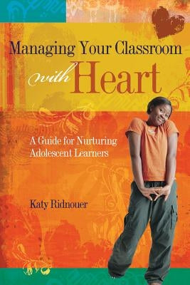 Managing Your Classroom with Heart: A Guide for Nurturing Adolescent Learners by Ridnouer, Katy