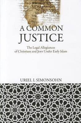 A Common Justice: The Legal Allegiances of Christians and Jews Under Early Islam by Simonsohn, Uriel I.