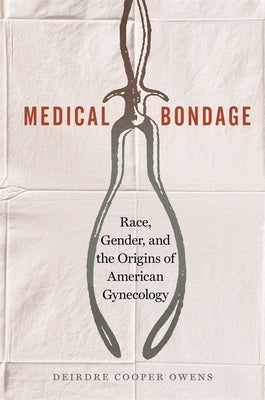 Medical Bondage: Race, Gender, and the Origins of American Gynecology by Cooper Owens, Deirdre Benia