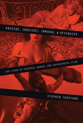 Obscene, Indecent, Immoral & Offensive: 100+ Years of Censored, Banned and Controversial Films by Tropiano, Stephen