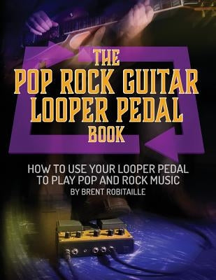 The Pop Rock Guitar Looper Pedal Book: How to Use Your Guitar Looper Pedal to Play Pop Rock Music by Robitaille, Brent C.
