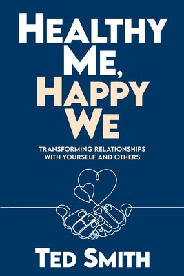 Healthy Me, Happy We: Transforming Relationships with Yourself and Others by Smith, Ted