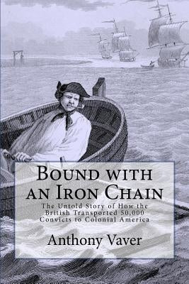 Bound with an Iron Chain: The Untold Story of How the British Transported 50,000 Convicts to Colonial America by Vaver, Anthony