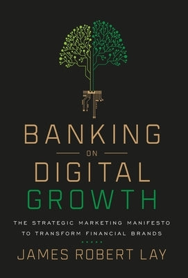 Banking on Digital Growth: The Strategic Marketing Manifesto to Transform Financial Brands by Lay, James Robert