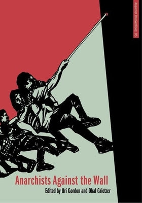 Anarchists Against the Wall: Direct Action and Solidarity with the Palestinian Popular Struggle by Gordon, Uri