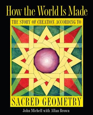 How the World Is Made: The Story of Creation According to Sacred Geometry by Michell, John