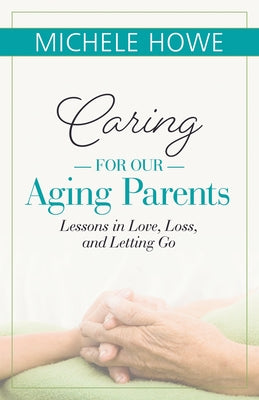 Caring for Our Aging Parents: Lessons in Love, Loss and Letting Go by Howe, Michele