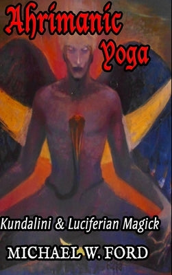 Ahrimanic Yoga: Kundalini & Luciferian Magick by Ford, Michael W.