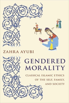 Gendered Morality: Classical Islamic Ethics of the Self, Family, and Society by Ayubi, Zahra M. S.