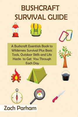 Bushcraft Survival Guide: A Bushcraft Essentials Book to Wilderness Survival Plus Basic Tools, Outdoor Skills and Life Hacks to Get You Through by Parham, Zach