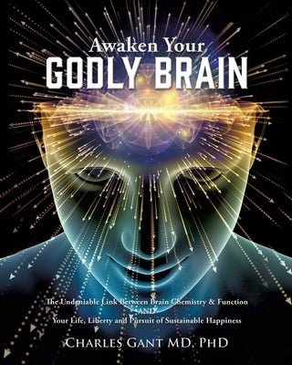 Awaken Your Godly Brain: The Undeniable Link Between Brain Chemistry and Function, Sustainable Happiness and Spirituality by Gant, Charles