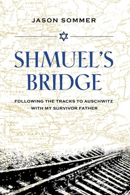 Shmuel's Bridge: Following the Tracks to Auschwitz with My Survivor Father by Sommer, Jason