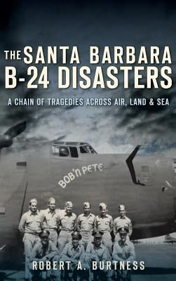 The Santa Barbara B-24 Disasters: A Chain of Tragedies Across Air, Land & Sea by Burtness, Robert a.