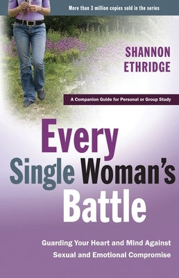 Every Single Woman's Battle: Guarding Your Heart and Mind Against Sexual and Emotional Compromise by Ethridge, Shannon