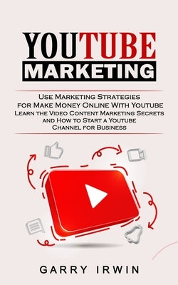 Youtube Marketing: Use Marketing Strategies for Make Money Online With Youtube (Learn the Video Content Marketing Secrets and How to Star by Irwin, Garry