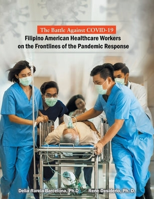 The Battle Against Covid-19 Filipino American Healthcare Workers on the Frontlines of the Pandemic Response by Rarela-Barcelona, Delia