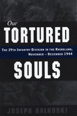 Our Tortured Souls: The 29th Infantry Division in the Rhineland, November - December 1944 by Balkoski, Joseph