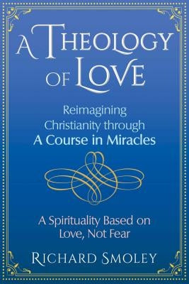 A Theology of Love: Reimagining Christianity Through a Course in Miracles by Smoley, Richard