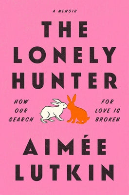 The Lonely Hunter: How Our Search for Love Is Broken: A Memoir by Lutkin, Aimée