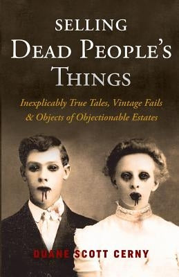 Selling Dead People's Things: Inexplicably True Tales, Vintage Fails & Objects of Objectionable Estates by Cerny, Duane Scott