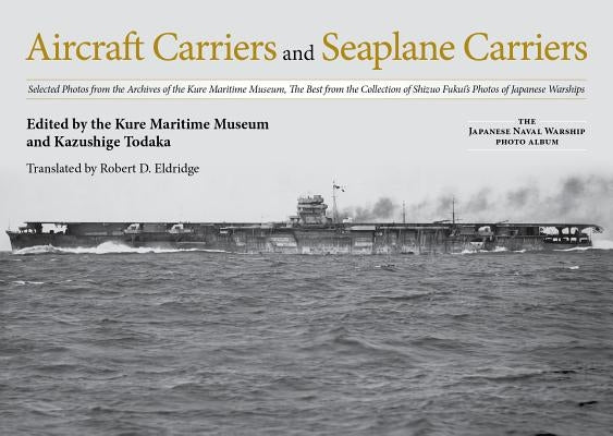 Aircraft Carriers and Seaplane Carriers: Selected Photos from the Archives of the Kure Maritime Museum; The Best from the Collection of Shizuo Fukui's by Kure Maritime Museum