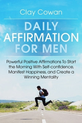 Daily Affirmations for Men: Powerful Positive Affirmations To Start the Morning With Self-confidence, Manifest Happiness, and Create a Winning Men by Cowan, Clay