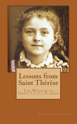 Lessons from Saint Thérèse: The Wisdom of God's Little Flower Paperback Createspace Independent Publishing Platform