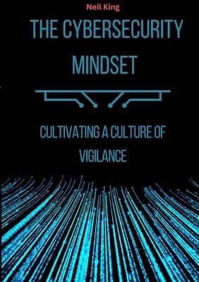 The Cybersecurity Mindset: Cultivating a Culture of Vigilance by King, Neil