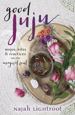 Good Juju: Mojos, Rites & Practices for the Magical Soul by Lightfoot, Najah