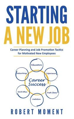 Starting a New Job: Career Planning and Job Promotion Tactics for Motivated New Employees by Moment, Robert