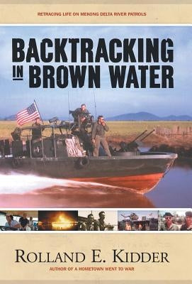 Backtracking in Brown Water: Retracing Life on Mekong Delta River Patrols by Kidder, Rolland E.