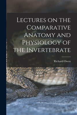 Lectures on the Comparative Anatomy and Physiology of the Invertebrate Paperback Legare Street Press