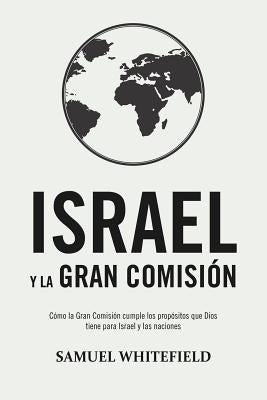 Israel y La Gran Comisión: Cómo la Gran Comisión cumple los propósitos que Dios tiene para Israel y las naciones by Whitefield, Samuel