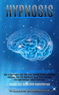 Hypnosis: How to Remember Your Past Lives Through Guided Meditation Sessions, Past Life Regression, Deep Sleep Hypnosis, and Hyp by Robertson, William