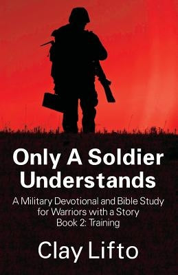 Only A Soldier Understands - A Military Devotional and Bible Study for Warriors with a Story Book 2: Training by Lifto, Clay