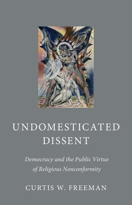 Undomesticated Dissent: Democracy and the Public Virtue of Religious Nonconformity by Freeman, Curtis W.