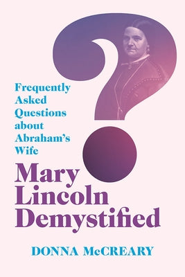 Mary Lincoln Demystified: Frequently Asked Questions about Abraham's Wife by McCreary, Donna D.