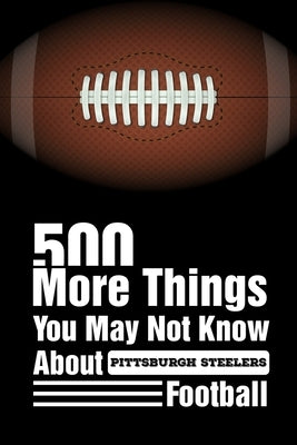 500 More Things You May Not Know About Pittsburgh Steelers Football: Pittsburgh Steelers Trivia Quiz Book by Reaves, Felipe